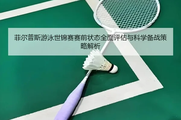 菲尔普斯游泳世锦赛赛前状态全面评估与科学备战策略解析